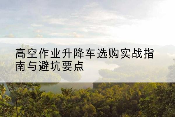 沙坡头升降车怎么选-高空作业升降车选购实战指南与避坑要点