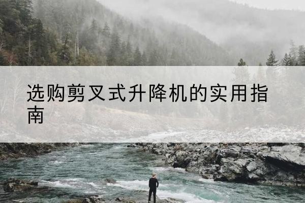 沙坡头剪叉式升降机怎么选-选购剪叉式升降机的实用指南