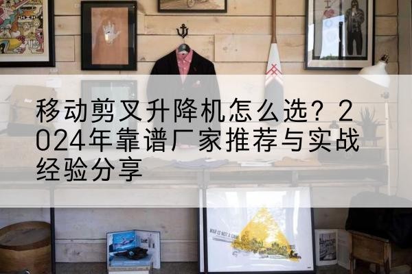 沙坡头升降平台厂家推荐-移动剪叉升降机怎么选？2024年靠谱厂家推荐与实战经验分享