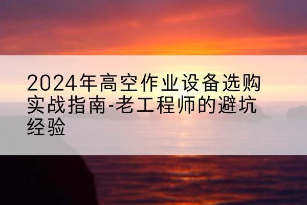 沙坡头高空作业升降机厂家推荐-2024年高空作业设备选购实战指南-老工程师的避坑经验