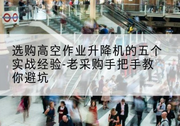 沙坡头高空作业升降机厂家-选购高空作业升降机的五个实战经验-老采购手把手教你避坑