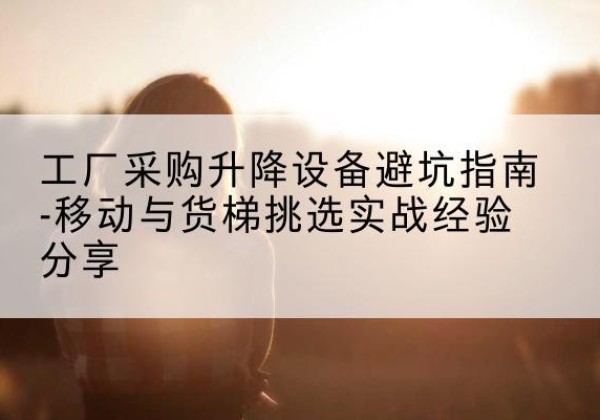 沙坡头移动式升降机怎么选-工厂采购升降设备避坑指南-移动与货梯挑选实战经验分享