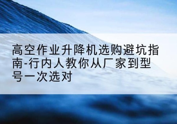 沙坡头升降平台厂家-高空作业升降机选购避坑指南-行内人教你从厂家到型号一次选对