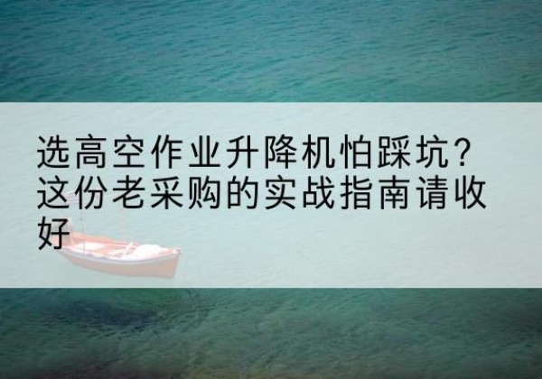 沙坡头高空作业升降机厂家推荐-选高空作业升降机怕踩坑？这份老采购的实战指南请收好