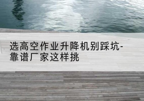 沙坡头剪叉式升降机厂家-选高空作业升降机别踩坑-靠谱厂家这样挑