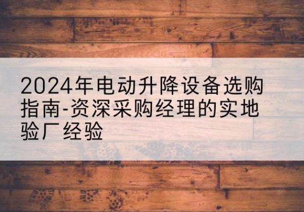 沙坡头电动剪叉升降平台厂家-2024年电动升降设备选购指南-资深采购经理的实地验厂经验