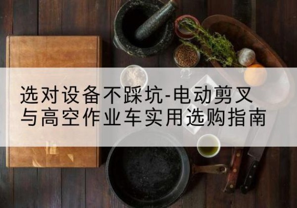 沙坡头电动剪叉升降平台怎么选-选对设备不踩坑-电动剪叉与高空作业车实用选购指南