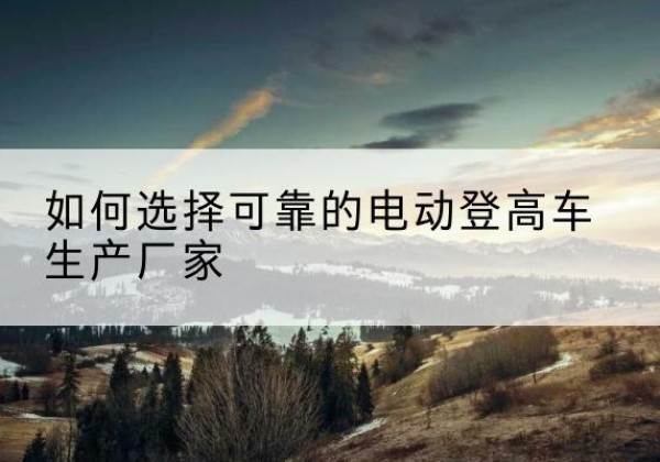 沙坡头电动登高车厂家-如何选择可靠的电动登高车生产厂家