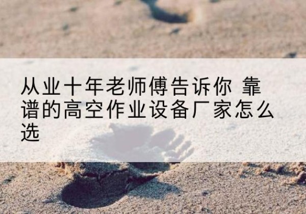 沙坡头高空作业升降机厂家推荐-从业十年老师傅告诉你 靠谱的高空作业设备厂家怎么选