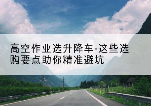 沙坡头升降车厂家-高空作业选升降车-这些选购要点助你*避坑
