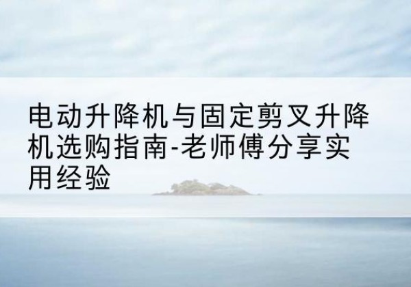 沙坡头电动升降机怎么选-电动升降机与固定剪叉升降机选购指南-老师傅分享实用经验