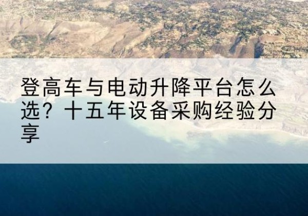 沙坡头登高车厂家厂家-登高车与电动升降平台怎么选？十五年设备采购经验分享