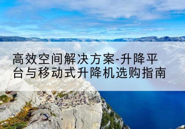 沙坡头升降平台厂家-*空间解决方案-升降平台与移动式升降机选购指南