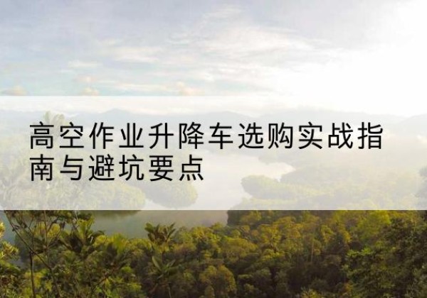 沙坡头升降车怎么选-高空作业升降车选购实战指南与避坑要点