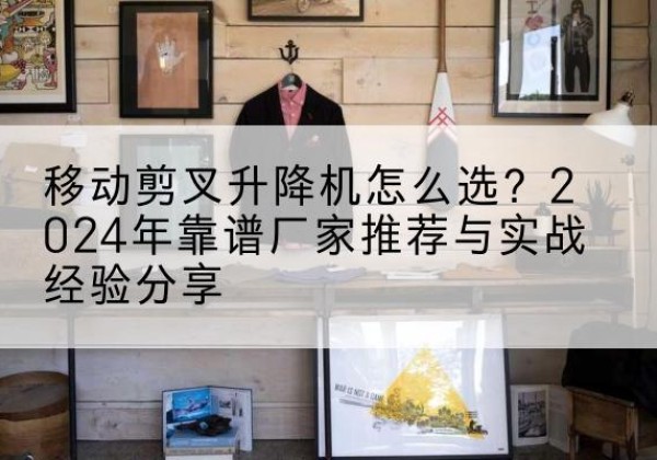 沙坡头升降平台厂家推荐-移动剪叉升降机怎么选？2024年靠谱厂家推荐与实战经验分享