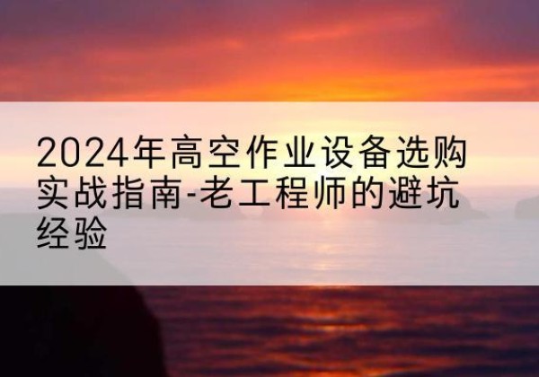 沙坡头高空作业升降机厂家推荐-2024年高空作业设备选购实战指南-老工程师的避坑经验