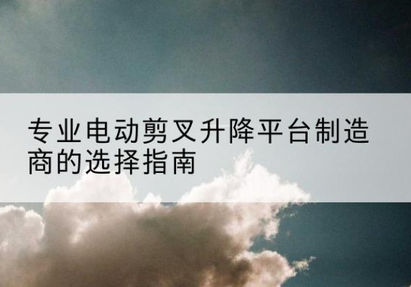 沙坡头电动剪叉升降平台厂家-专业电动剪叉升降平台制造商的选择指南